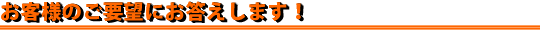 お客様のご要望にお答えします！